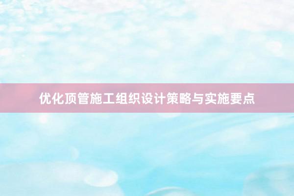 优化顶管施工组织设计策略与实施要点