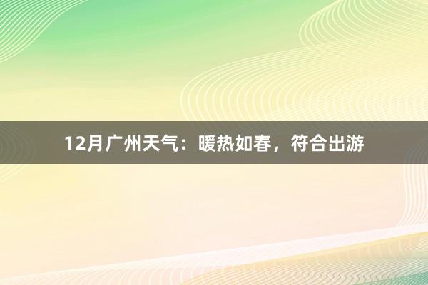 12月广州天气：暖热如春，符合出游